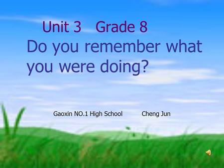 Unit 3 Grade 8 Do you remember what you were doing? Gaoxin NO.1 High School Cheng Jun.