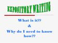 What is it?? & Why do I need to know how??. What is expository writing? Writing that is meant to: IInform EExplain DDescribe.