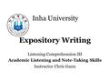 Inha University Expository Writing Listening Comprehension III Academic Listening and Note-Taking Skills Instructor Chris Gunn.