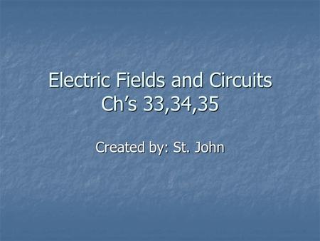 Electric Fields and Circuits Ch’s 33,34,35 Created by: St. John.