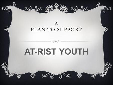 A PLAN TO SUPPORT AT-RIST YOUTH. TEACHERS DOING THEIR PART Teachers work with a variety of students from various backgrounds. Students who come from the.