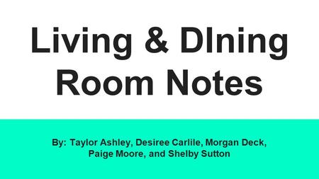 Living & DIning Room Notes By: Taylor Ashley, Desiree Carlile, Morgan Deck, Paige Moore, and Shelby Sutton.