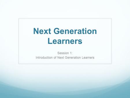 Next Generation Learners Session 1: Introduction of Next Generation Learners.