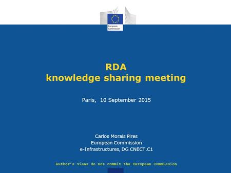 RDA knowledge sharing meeting Paris, 10 September 2015 Carlos Morais Pires European Commission e-Infrastructures, DG CNECT.C1 Author’s views do not commit.