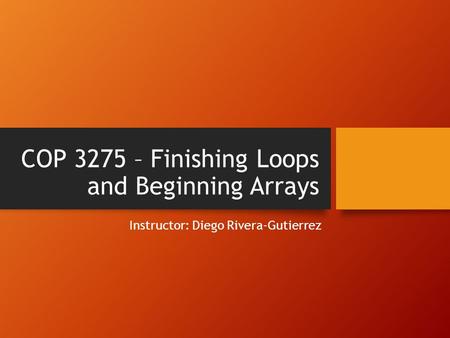 COP 3275 – Finishing Loops and Beginning Arrays Instructor: Diego Rivera-Gutierrez.