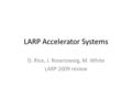 LARP Accelerator Systems D. Rice, J. Rosenzweig, M. White LARP 2009 review.