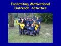 Facilitating Motivational Outreach Activities. Motivational Outreach The Facilitator: A facilitator is someone who helps a group of people understand.