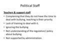 Political Staff Teachers & support staff Complaining that they do not have the time to deal with bullying, teaching is their priority. Lack of training.