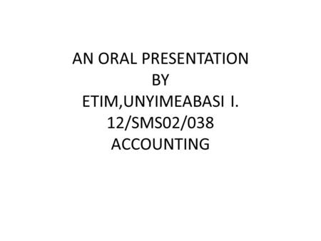 AN ORAL PRESENTATION BY ETIM,UNYIMEABASI I. 12/SMS02/038 ACCOUNTING.