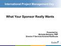 1 International Project Management Day What Your Sponsor Really Wants Presented by: Michelle Weisgrau, PMP Director IT Services Kindred Healthcare.