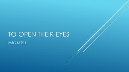 TO OPEN THEIR EYES Acts 26:15-18. ACTS 26:18 to open their eyes, in order to turn them from darkness to light, and from the power of Satan to God, that.
