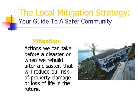 The Local Mitigation Strategy: Your Guide To A Safer Community Mitigation: Actions we can take before a disaster or when we rebuild after a disaster, that.