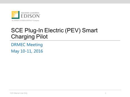 SCE Plug-In Electric (PEV) Smart Charging Pilot DRMEC Meeting May 10-11, 2016 1SCE Internal Use Only.