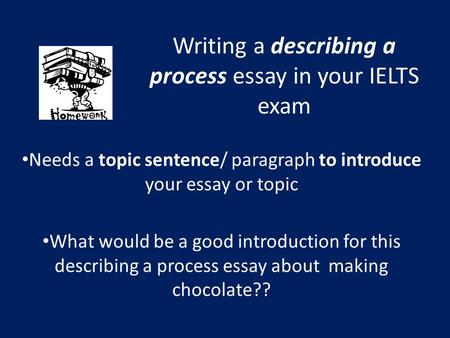 Writing a describing a process essay in your IELTS exam Needs a topic sentence/ paragraph to introduce your essay or topic What would be a good introduction.