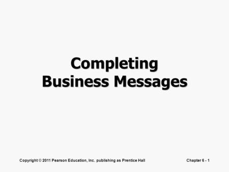 Copyright © 2011 Pearson Education, Inc. publishing as Prentice HallChapter 6 - 1 Completing Business Messages.