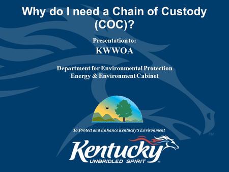 Why do I need a Chain of Custody (COC)? Presentation to: KWWOA Department for Environmental Protection Energy & Environment Cabinet To Protect and Enhance.