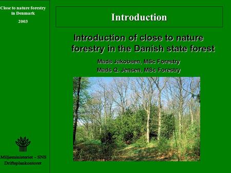 Close to nature forestry in Denmark 2003 Introduction Introduction of close to nature forestry in the Danish state forest Mads Jakobsen, MSc Forestry Mads.