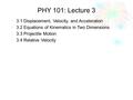 PHY 101: Lecture 3 3.1 Displacement, Velocity, and Acceleration 3.2 Equations of Kinematics in Two Dimensions 3.3 Projectile Motion 3.4 Relative Velocity.