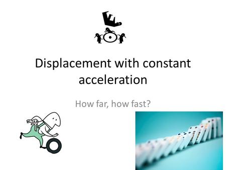 Displacement with constant acceleration How far, how fast?