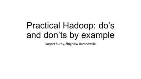 Practical Hadoop: do’s and don’ts by example Kacper Surdy, Zbigniew Baranowski.