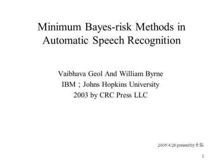 1 Minimum Bayes-risk Methods in Automatic Speech Recognition Vaibhava Geol And William Byrne IBM ； Johns Hopkins University 2003 by CRC Press LLC 2005/4/26.