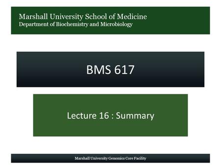 Marshall University School of Medicine Department of Biochemistry and Microbiology BMS 617 Lecture 16 : Summary Marshall University Genomics Core Facility.