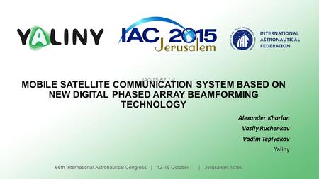 MOBILE SATELLITE COMMUNICATION SYSTEM BASED ON NEW DIGITAL PHASED ARRAY BEAMFORMING TECHNOLOGY Alexander Kharlan Vasily Ruchenkov Vadim Teplyakov Yaliny.