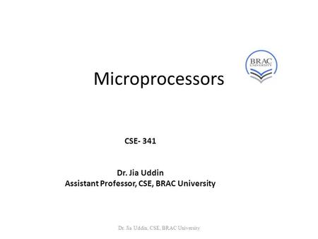 Microprocessors CSE- 341 Dr. Jia Uddin Assistant Professor, CSE, BRAC University Dr. Jia Uddin, CSE, BRAC University.