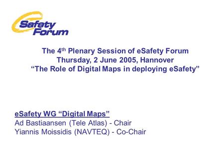 ESafety WG “Digital Maps” Ad Bastiaansen (Tele Atlas) - Chair Yiannis Moissidis (NAVTEQ) - Co-Chair The 4 th Plenary Session of eSafety Forum Thursday,