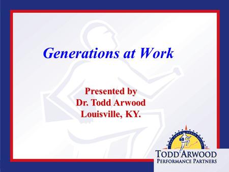 Www.toddarwood.com Generations at Work Presented by Dr. Todd Arwood Louisville, KY.