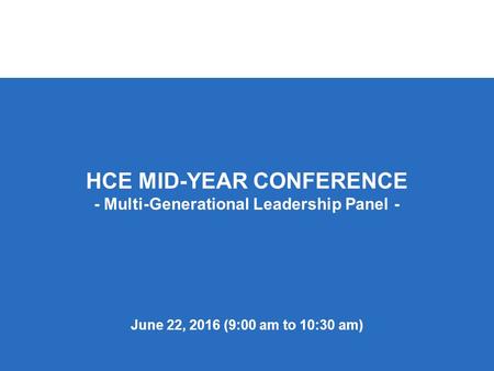 HCE MID-YEAR CONFERENCE - Multi-Generational Leadership Panel - June 22, 2016 (9:00 am to 10:30 am)