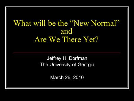 What will be the “New Normal” and Are We There Yet? Jeffrey H. Dorfman The University of Georgia March 26, 2010.