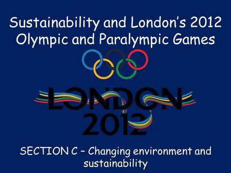 Sustainability and London’s 2012 Olympic and Paralympic Games SECTION C – Changing environment and sustainability.