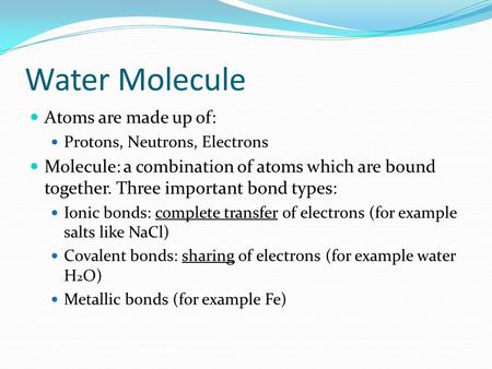 Water Molecule Atoms are made up of: Protons, Neutrons, Electrons Molecule: a combination of atoms which are bound together. Three important bond types: