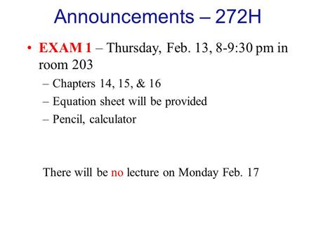 Announcements – 272H EXAM 1 – Thursday, Feb. 13, 8-9:30 pm in room 203 –Chapters 14, 15, & 16 –Equation sheet will be provided –Pencil, calculator There.