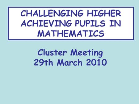 CHALLENGING HIGHER ACHIEVING PUPILS IN MATHEMATICS Cluster Meeting 29th March 2010.