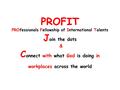 PROFIT PROfessionals Fellowship of International Talents J oin the dots & C onnect with what God is doing in workplaces across the world.