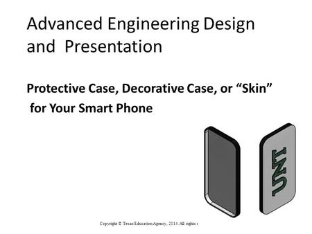 Advanced Engineering Design and Presentation Protective Case, Decorative Case, or “Skin” for Your Smart Phone Copyright © Texas Education Agency, 2014.