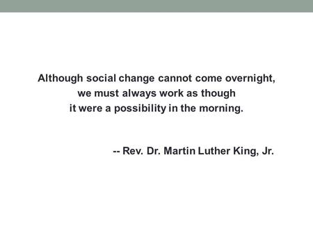 Although social change cannot come overnight, we must always work as though it were a possibility in the morning. -- Rev. Dr. Martin Luther King, Jr.