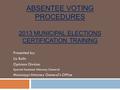 ABSENTEE VOTING PROCEDURES 2013 MUNICIPAL ELECTIONS CERTIFICATION TRAINING Presented by: Liz Bolin Opinions Division Special Assistant Attorney General.