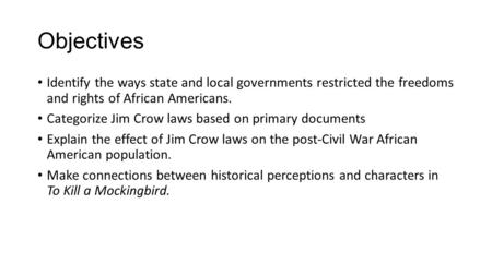 Objectives Identify the ways state and local governments restricted the freedoms and rights of African Americans. Categorize Jim Crow laws based on primary.