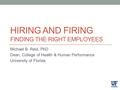 HIRING AND FIRING FINDING THE RIGHT EMPLOYEES Michael B. Reid, PhD Dean, College of Health & Human Performance University of Florida.