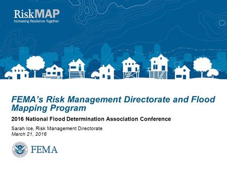 FEMA’s Risk Management Directorate and Flood Mapping Program 2016 National Flood Determination Association Conference Sarah Ice, Risk Management Directorate.