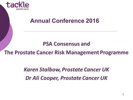 PSA Consensus and The Prostate Cancer Risk Management Programme Karen Stalbow, Prostate Cancer UK Dr Ali Cooper, Prostate Cancer UK Annual Conference 2016.