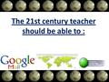 The 21st century teacher should be able to :. 1- Create and edit digital audio The 21st century teacher should be able to :