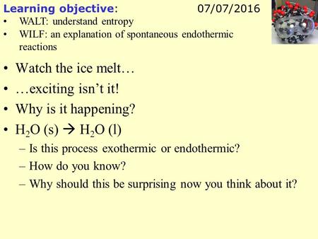 Learning objective: WALT: understand entropy WILF: an explanation of spontaneous endothermic reactions 07/07/2016 Watch the ice melt… …exciting isn’t it!