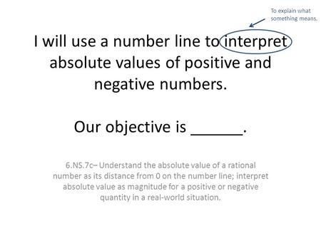 I will use a number line to interpret absolute values of positive and negative numbers. Our objective is ______. 6.NS.7c– Understand the absolute value.