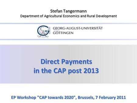 Direct Payments in the CAP post 2013 EP Workshop CAP towards 2020, Brussels, 7 February 2011 Stefan Tangermann Department of Agricultural Economics and.