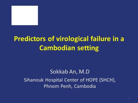 1 Predictors of virological failure in a Cambodian setting Sokkab An, M.D Sihanouk Hospital Center of HOPE (SHCH), Phnom Penh, Cambodia.