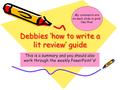 Debbies ‘how to write a lit review’ guide This is a summary and you should also work through the weekly PowerPoint's! My comments are on each slide in.